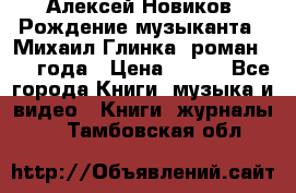 Алексей Новиков “Рождение музыканта“ (Михаил Глинка) роман 1950 года › Цена ­ 250 - Все города Книги, музыка и видео » Книги, журналы   . Тамбовская обл.